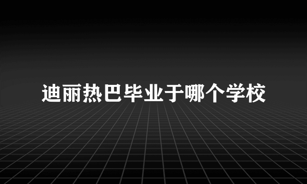迪丽热巴毕业于哪个学校