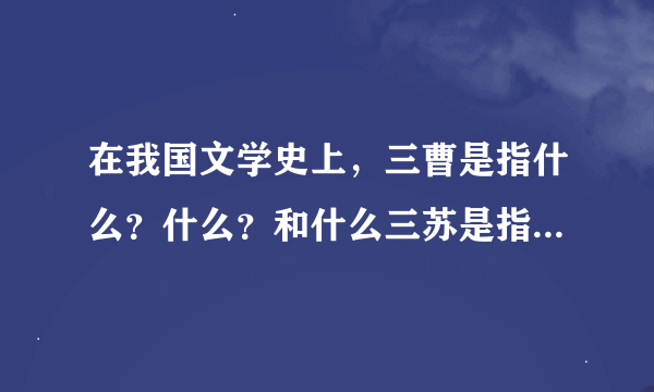 在我国文学史上，三曹是指什么？什么？和什么三苏是指什么？什么和什么，李杜是指什么和什么？