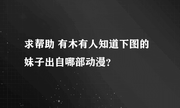 求帮助 有木有人知道下图的妹子出自哪部动漫？