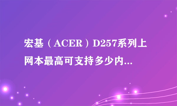 宏基（ACER）D257系列上网本最高可支持多少内存，多高频率的？