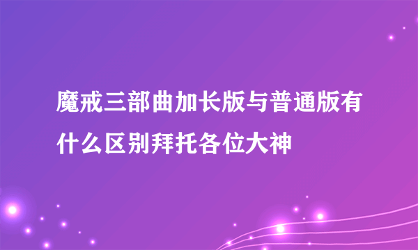 魔戒三部曲加长版与普通版有什么区别拜托各位大神