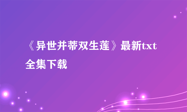 《异世并蒂双生莲》最新txt全集下载