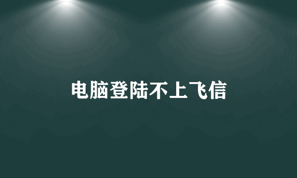 电脑登陆不上飞信