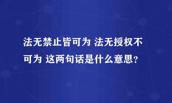 法无禁止皆可为 法无授权不可为 这两句话是什么意思？