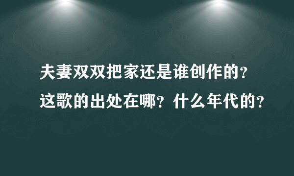 夫妻双双把家还是谁创作的？这歌的出处在哪？什么年代的？