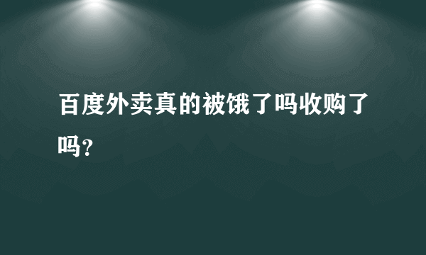 百度外卖真的被饿了吗收购了吗？