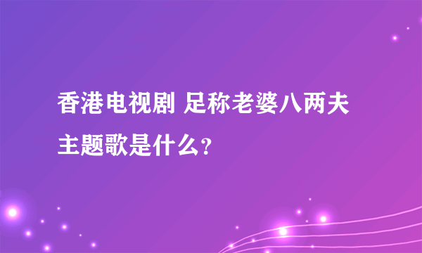 香港电视剧 足称老婆八两夫 主题歌是什么？