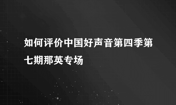 如何评价中国好声音第四季第七期那英专场
