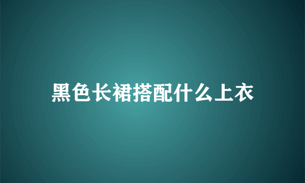 黑色长裙搭配什么上衣