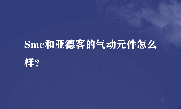 Smc和亚德客的气动元件怎么样？