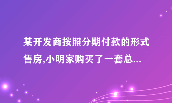 某开发商按照分期付款的形式售房,小明家购买了一套总价为120万元的新房,购房时的首付（第一年）款40万元，
