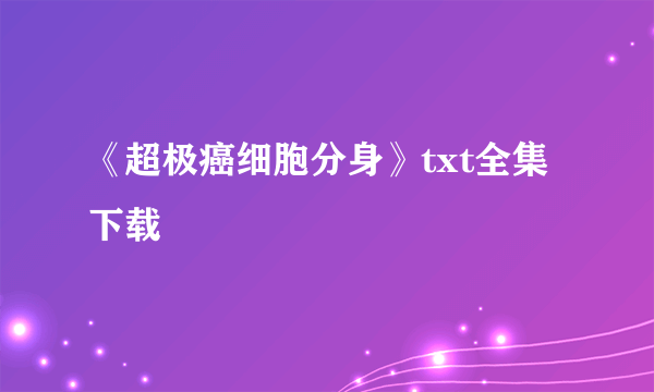 《超极癌细胞分身》txt全集下载