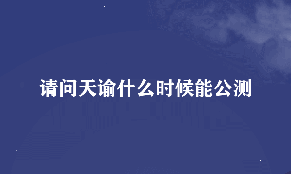 请问天谕什么时候能公测