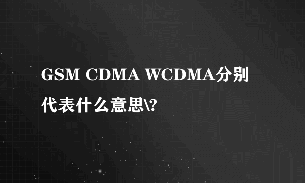GSM CDMA WCDMA分别代表什么意思\?