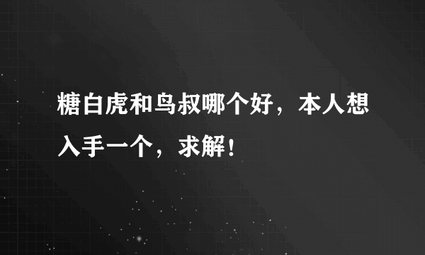 糖白虎和鸟叔哪个好，本人想入手一个，求解！