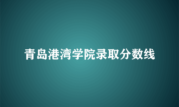 青岛港湾学院录取分数线