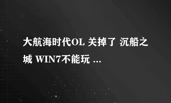 大航海时代OL 关掉了 沉船之城 WIN7不能玩 还有没有 其他的一些航海类游戏