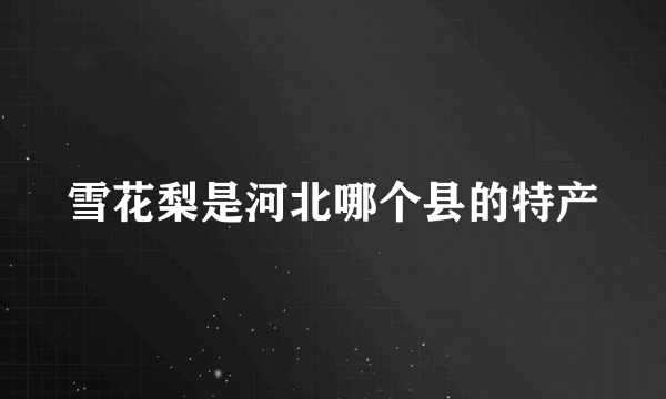 雪花梨是河北哪个县的特产