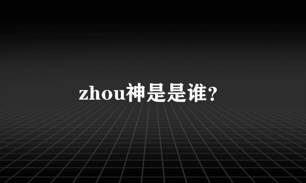 zhou神是是谁？