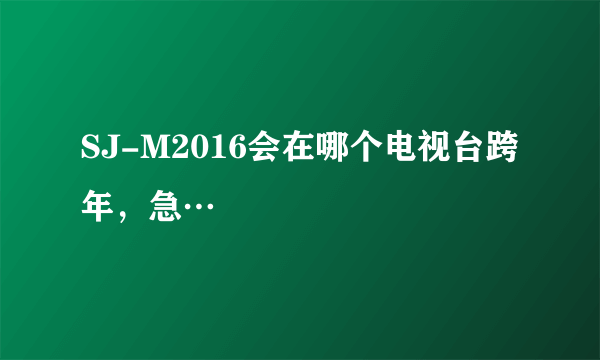 SJ-M2016会在哪个电视台跨年，急…