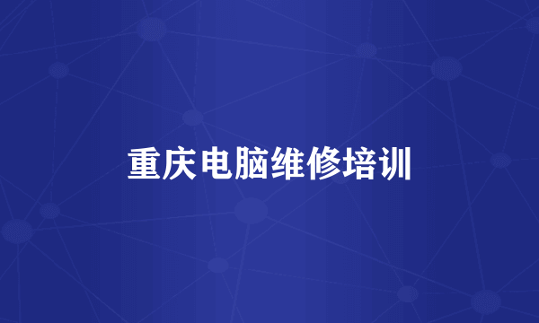 重庆电脑维修培训