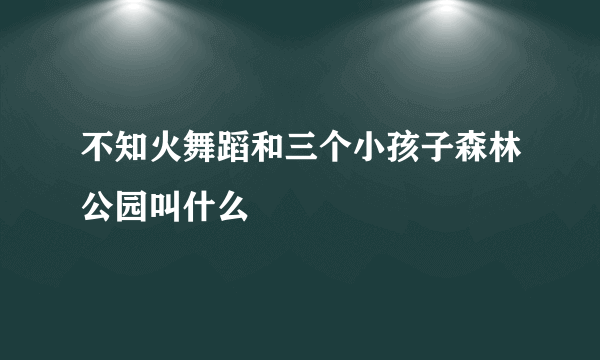 不知火舞蹈和三个小孩子森林公园叫什么