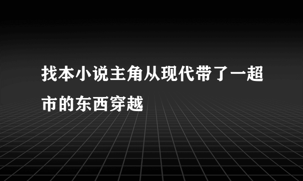找本小说主角从现代带了一超市的东西穿越