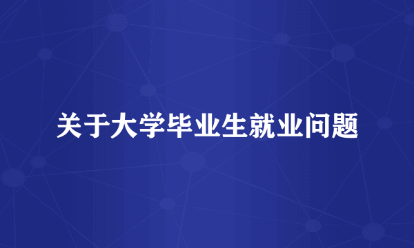 关于大学毕业生就业问题