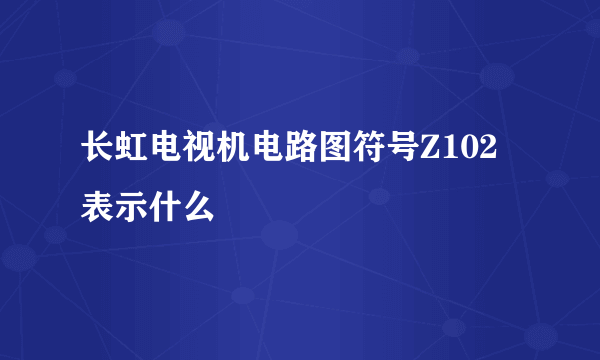 长虹电视机电路图符号Z102表示什么