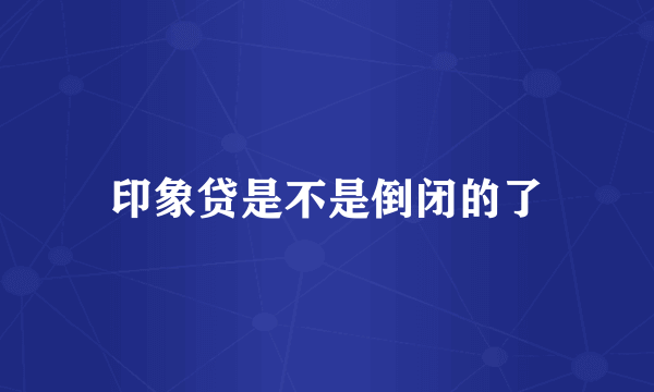 印象贷是不是倒闭的了