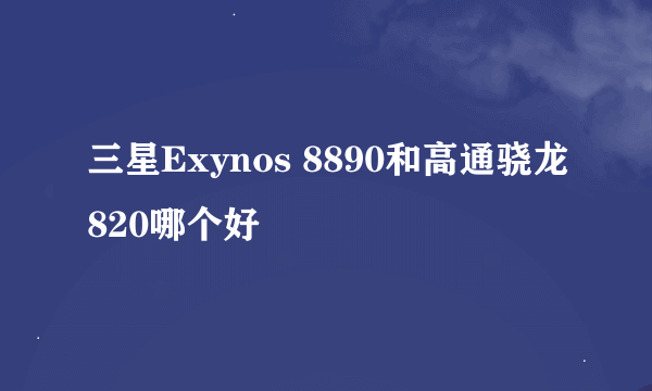 三星Exynos 8890和高通骁龙820哪个好