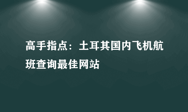 高手指点：土耳其国内飞机航班查询最佳网站