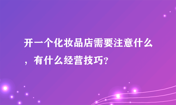开一个化妆品店需要注意什么，有什么经营技巧？