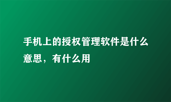 手机上的授权管理软件是什么意思，有什么用