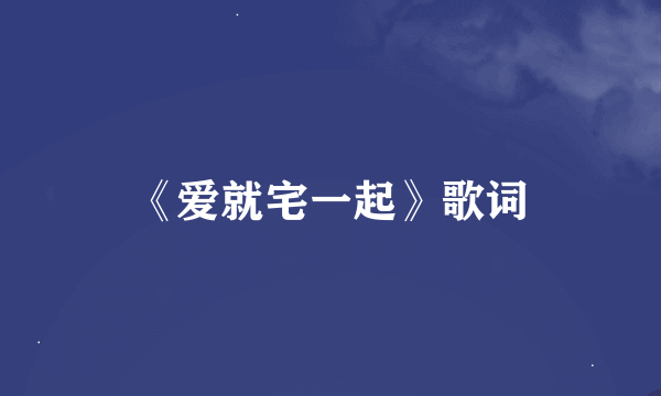 《爱就宅一起》歌词