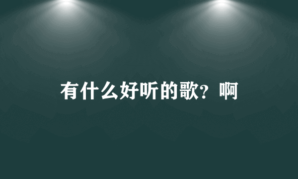 有什么好听的歌？啊