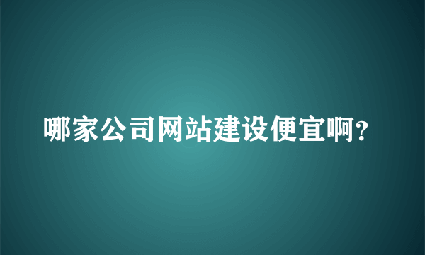 哪家公司网站建设便宜啊？