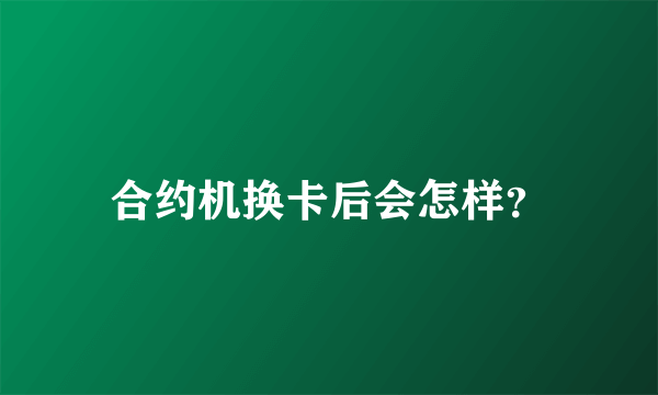 合约机换卡后会怎样？