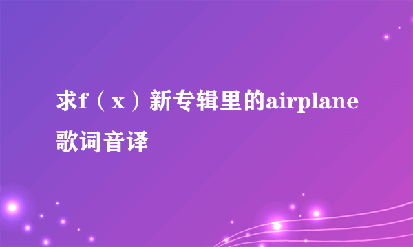 求f（x）新专辑里的airplane歌词音译