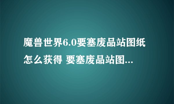 魔兽世界6.0要塞废品站图纸怎么获得 要塞废品站图纸获得方法详解