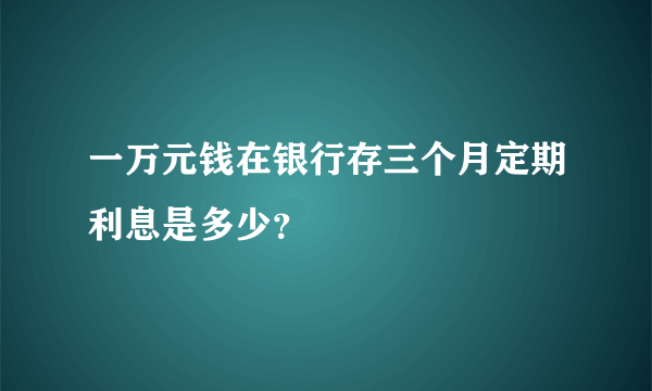 一万元钱在银行存三个月定期利息是多少？