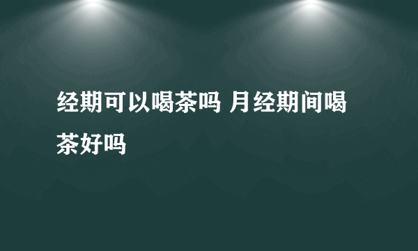 经期可以喝茶吗 月经期间喝茶好吗