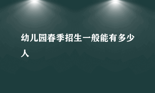 幼儿园春季招生一般能有多少人