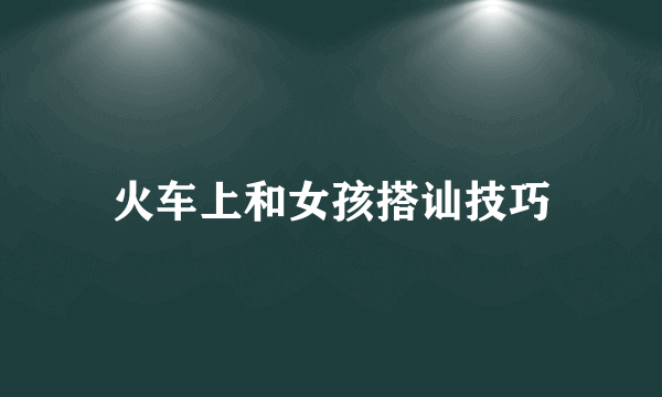 火车上和女孩搭讪技巧