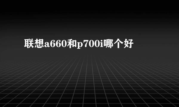 联想a660和p700i哪个好