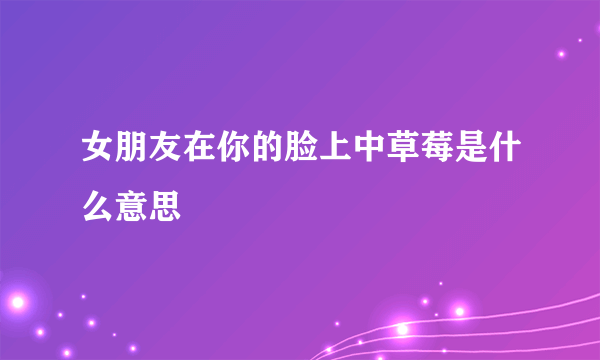 女朋友在你的脸上中草莓是什么意思