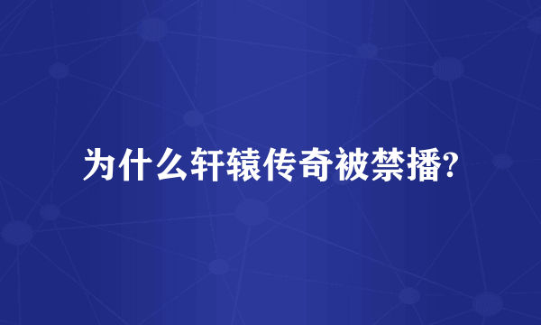 为什么轩辕传奇被禁播?