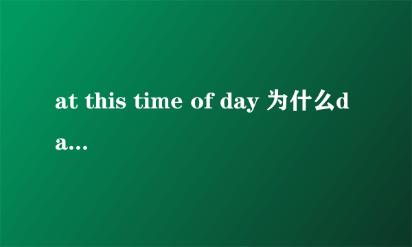 at this time of day 为什么day前没有定冠词