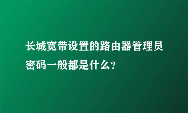 长城宽带设置的路由器管理员密码一般都是什么？