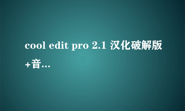 cool edit pro 2.1 汉化破解版+音效插件，已经弄好那种，直接打包发给我